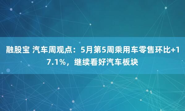 融股宝 汽车周观点：5月第5周乘用车零售环比+17.1%，继续看好汽车板块