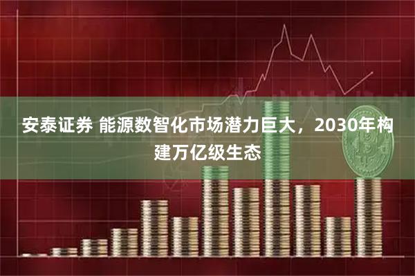 安泰证券 能源数智化市场潜力巨大，2030年构建万亿级生态