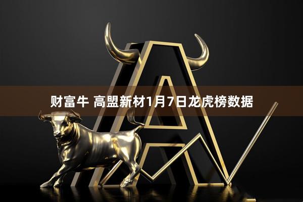 财富牛 高盟新材1月7日龙虎榜数据