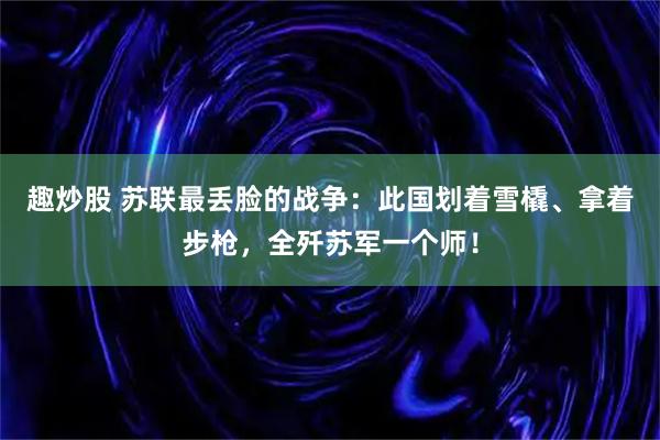 趣炒股 苏联最丢脸的战争：此国划着雪橇、拿着步枪，全歼苏军一个师！