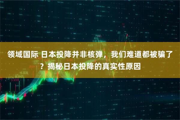 领域国际 日本投降并非核弹，我们难道都被骗了？揭秘日本投降的真实性原因
