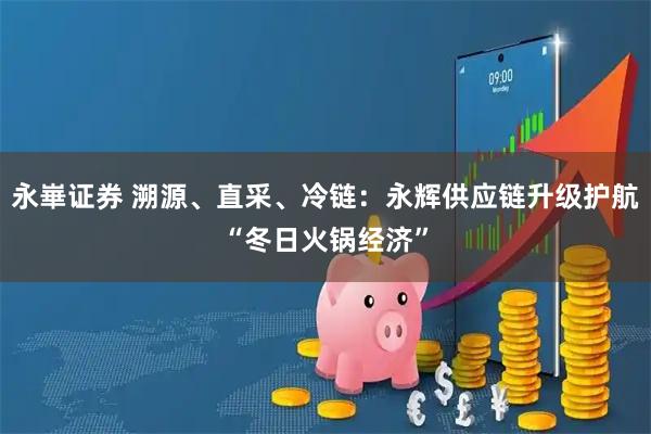 永崋证券 溯源、直采、冷链：永辉供应链升级护航“冬日火锅经济”