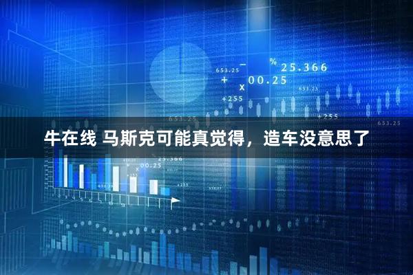 牛在线 马斯克可能真觉得，造车没意思了