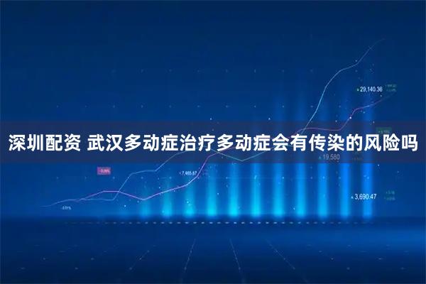 深圳配资 武汉多动症治疗多动症会有传染的风险吗