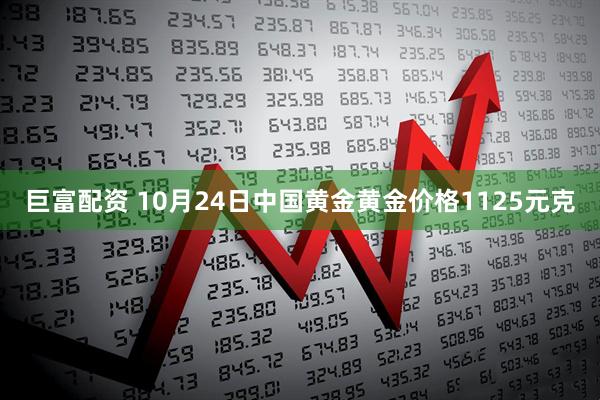 巨富配资 10月24日中国黄金黄金价格1125元克