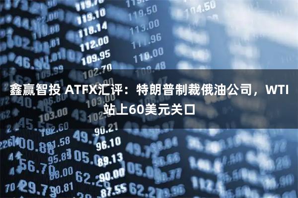 鑫赢智投 ATFX汇评：特朗普制裁俄油公司，WTI站上60美元关口