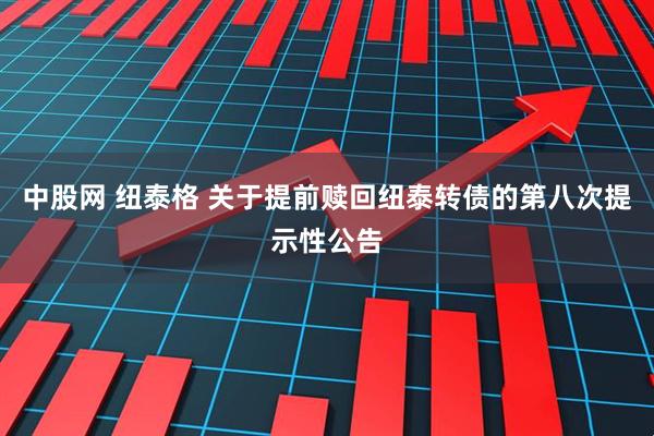 中股网 纽泰格 关于提前赎回纽泰转债的第八次提示性公告