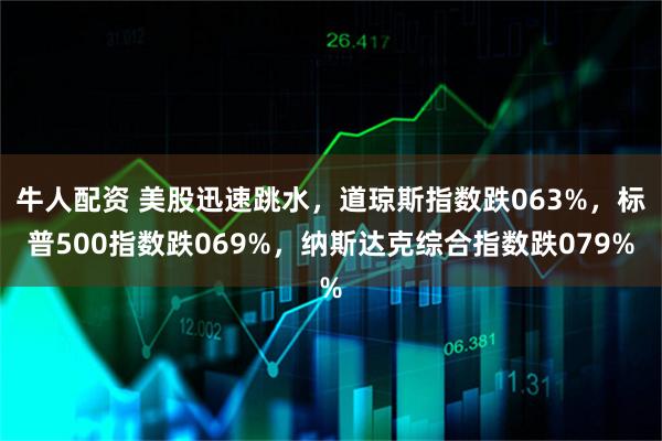 牛人配资 美股迅速跳水，道琼斯指数跌063%，标普500指数跌069%，纳斯达克综合指数跌079%