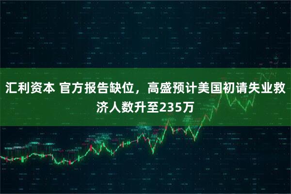 汇利资本 官方报告缺位，高盛预计美国初请失业救济人数升至235万