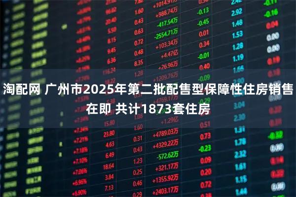 淘配网 广州市2025年第二批配售型保障性住房销售在即 共计1873套住房
