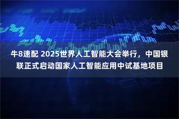牛8速配 2025世界人工智能大会举行，中国银联正式启动国家人工智能应用中试基地项目