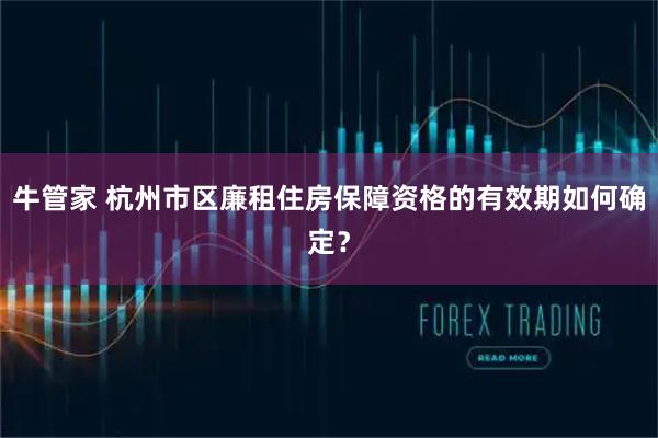 牛管家 杭州市区廉租住房保障资格的有效期如何确定？