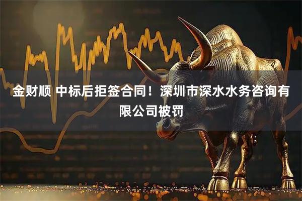 金财顺 中标后拒签合同！深圳市深水水务咨询有限公司被罚