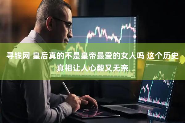 寻钱网 皇后真的不是皇帝最爱的女人吗 这个历史真相让人心酸又无奈