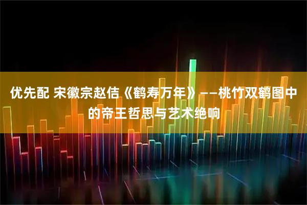 优先配 宋徽宗赵佶《鹤寿万年》——桃竹双鹤图中的帝王哲思与艺术绝响