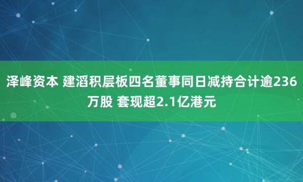 泽峰资本 建滔积层板四名董事同日减持合计逾236万股 套现超2.1亿港元