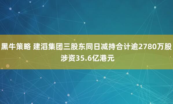 黑牛策略 建滔集团三股东同日减持合计逾2780万股 涉资35.6亿港元