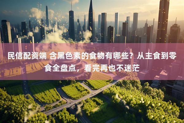 民信配资端 含黑色素的食物有哪些？从主食到零食全盘点，看完再也不迷茫