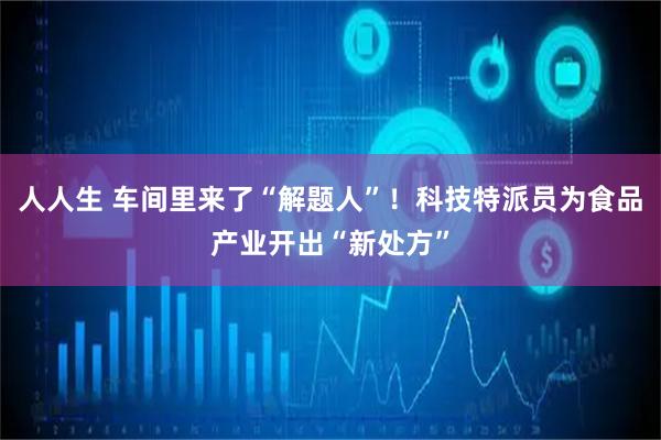 人人生 车间里来了“解题人”！科技特派员为食品产业开出“新处方”
