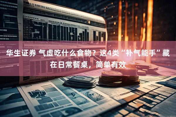 华生证券 气虚吃什么食物？这4类“补气能手”藏在日常餐桌，简单有效