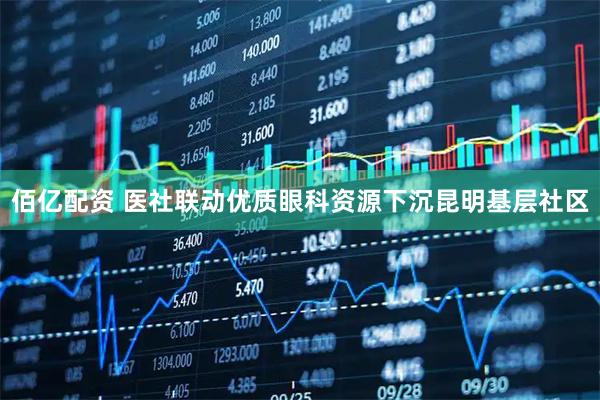 佰亿配资 医社联动优质眼科资源下沉昆明基层社区
